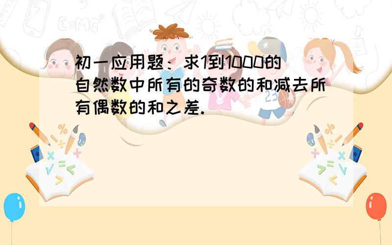 初一应用题：求1到1000的自然数中所有的奇数的和减去所有偶数的和之差.