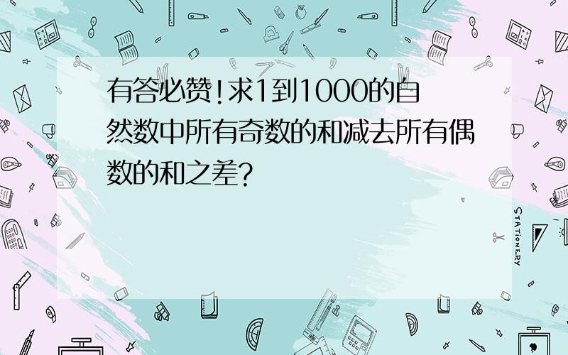 有答必赞!求1到1000的自然数中所有奇数的和减去所有偶数的和之差?