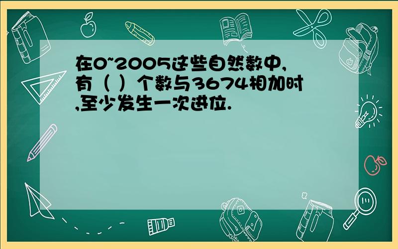 在0~2005这些自然数中,有（ ）个数与3674相加时,至少发生一次进位.