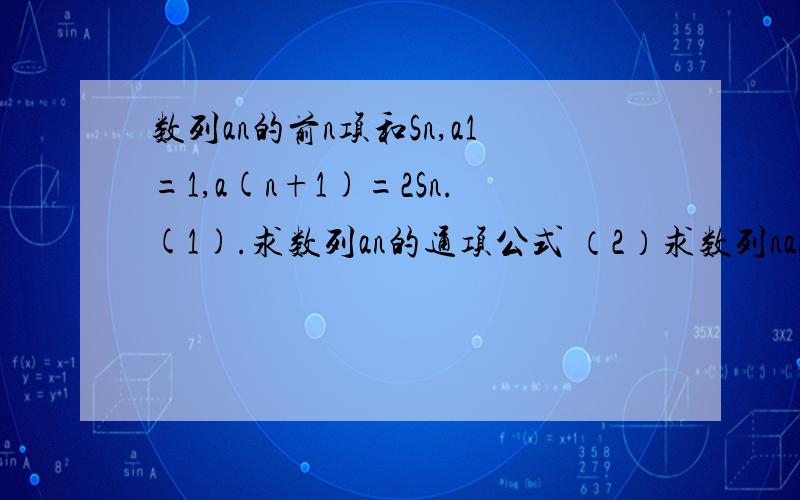 数列an的前n项和Sn,a1=1,a(n+1)=2Sn.(1).求数列an的通项公式 （2）求数列nan的前n项和Tn.