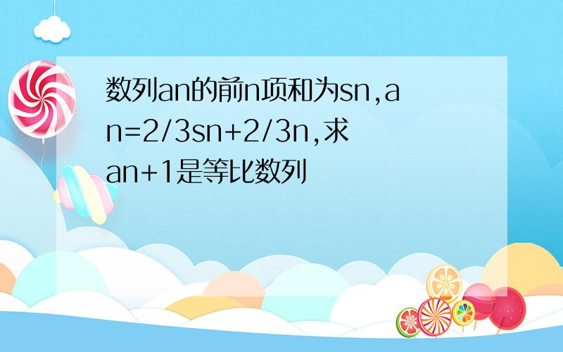 数列an的前n项和为sn,an=2/3sn+2/3n,求an+1是等比数列