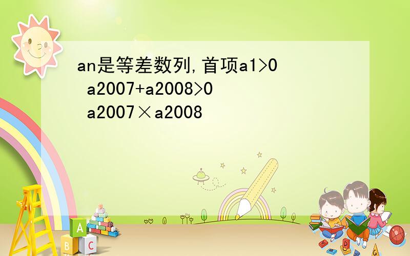 an是等差数列,首项a1>0 a2007+a2008>0 a2007×a2008