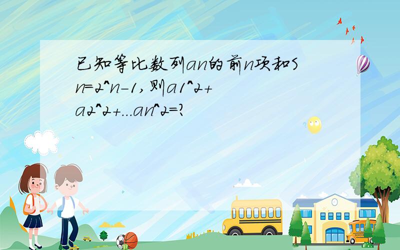 已知等比数列an的前n项和Sn=2^n-1,则a1^2+a2^2+...an^2=?