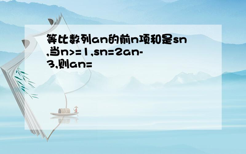 等比数列an的前n项和是sn,当n>=1,sn=2an-3,则an=