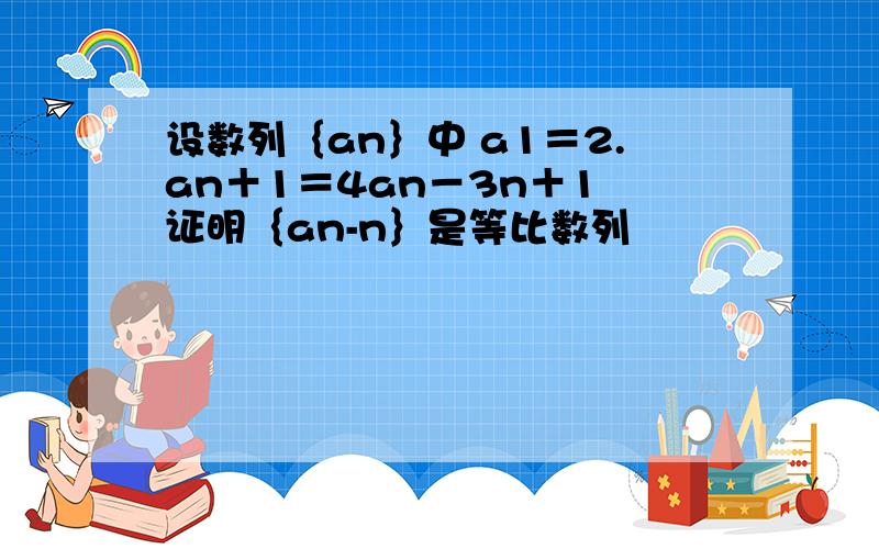 设数列｛an｝中 a1＝2.an＋1＝4an－3n＋1 证明｛an-n｝是等比数列