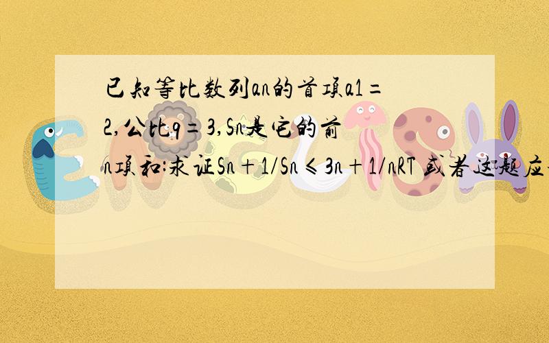 已知等比数列an的首项a1=2,公比q=3,Sn是它的前n项和:求证Sn+1/Sn≤3n+1/nRT 或者这题应该是2011年江苏省13个市 高三第一次或者第二次模拟的附加题