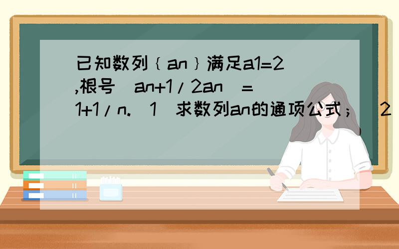 已知数列﹛an﹜满足a1=2,根号（an+1/2an）=1+1/n.（1）求数列an的通项公式；(2)若数列 an/n的前n项和为Sn试比较an-Sn与2的大小