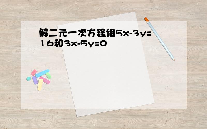 解二元一次方程组5x-3y=16和3x-5y=0