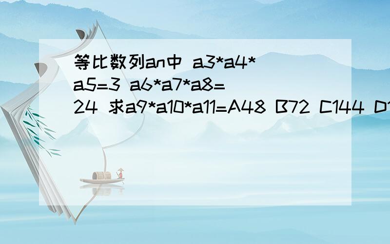 等比数列an中 a3*a4*a5=3 a6*a7*a8=24 求a9*a10*a11=A48 B72 C144 D192