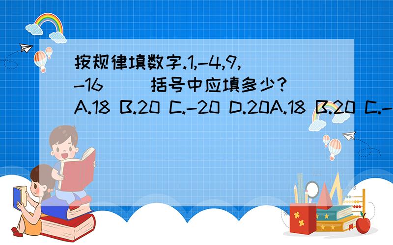 按规律填数字.1,-4,9,-16（ ）括号中应填多少?A.18 B.20 C.-20 D.20A.18 B.20 C.-20 D.25 补充说明：本人的公式是-n的平方*-1的n次方