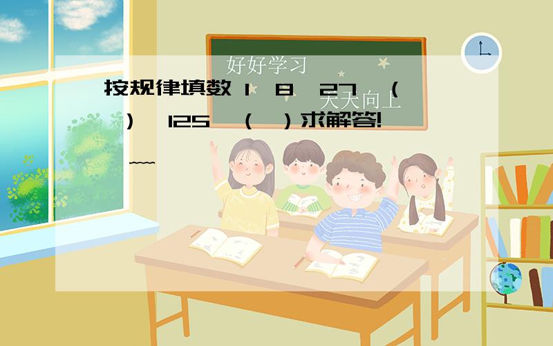 按规律填数 1,8,27,（ ）,125,（ ）求解答!●﹏●