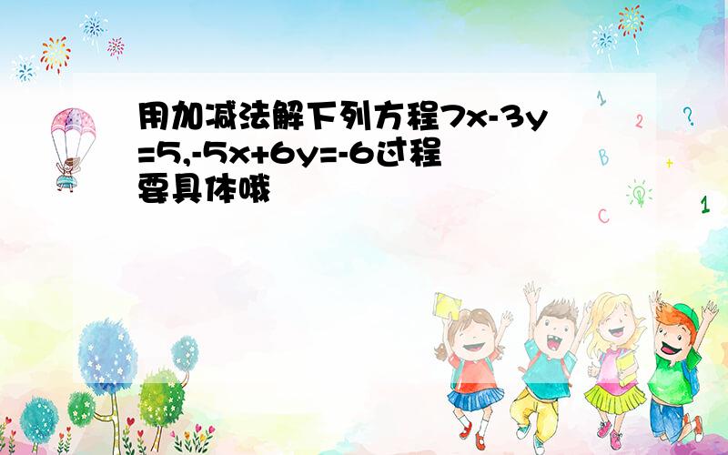 用加减法解下列方程7x-3y=5,-5x+6y=-6过程要具体哦