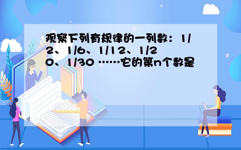 观察下列有规律的一列数：1/2、1/6、1/12、1/20、1/30 ……它的第n个数是