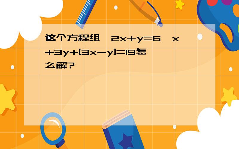 这个方程组{2x+y=6,x+3y+[3x-y]=19怎么解?