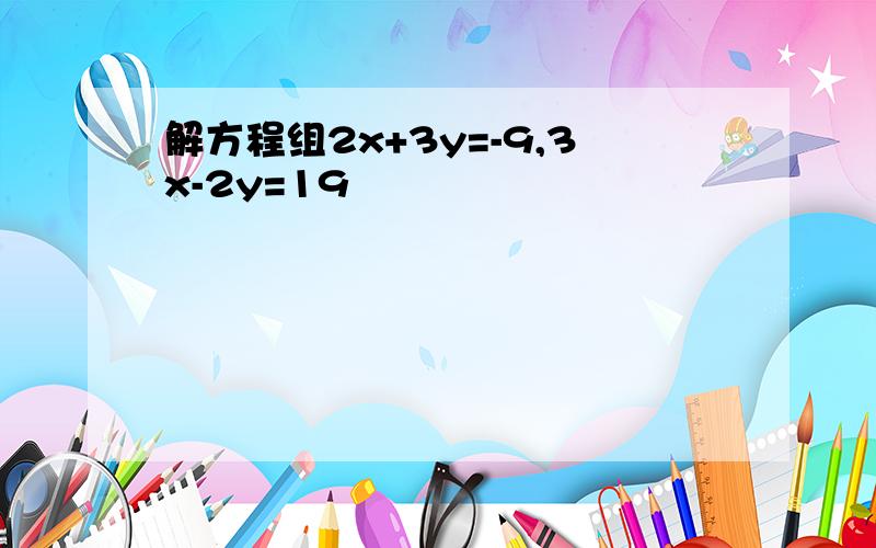 解方程组2x+3y=-9,3x-2y=19