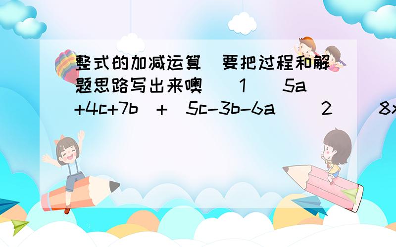 整式的加减运算(要把过程和解题思路写出来噢)（1）（5a+4c+7b)+(5c-3b-6a) (2) (8xy-x²+y²)-(x²-y²8xy) (3) (2x²-二分之一+3x)-4(x-x²+二分之一)(4) 3x²- [7x-(4x-3)-2x²]