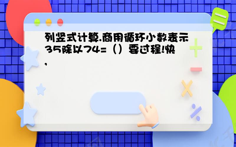 列竖式计算.商用循环小数表示35除以74=（）要过程!快,