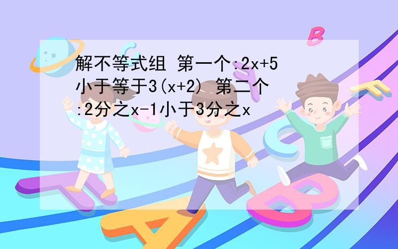 解不等式组 第一个:2x+5小于等于3(x+2) 第二个:2分之x-1小于3分之x