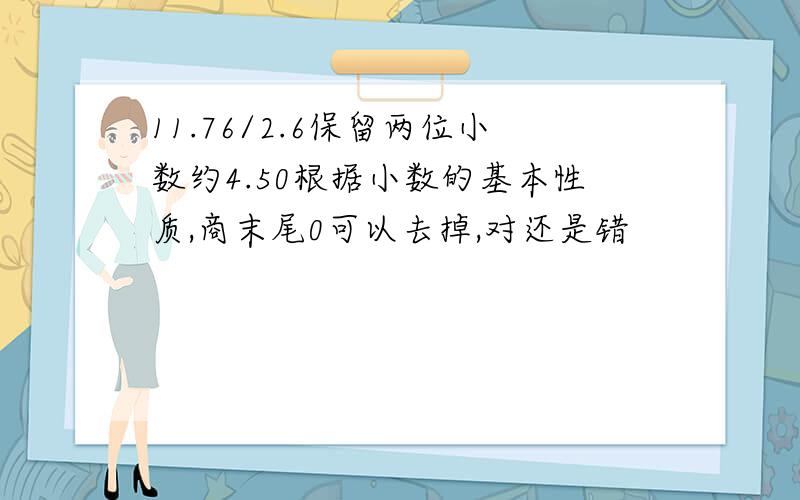 11.76/2.6保留两位小数约4.50根据小数的基本性质,商末尾0可以去掉,对还是错