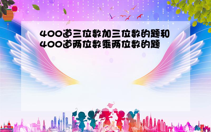 400道三位数加三位数的题和400道两位数乘两位数的题