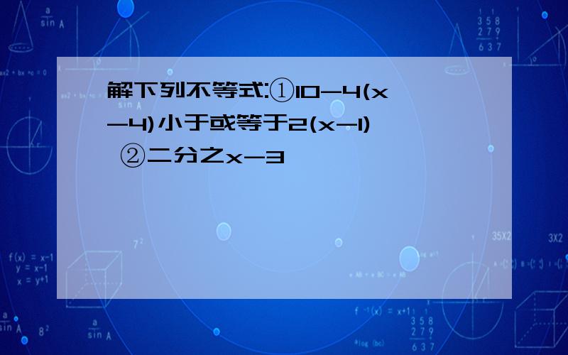 解下列不等式:①10-4(x-4)小于或等于2(x-1) ②二分之x-3