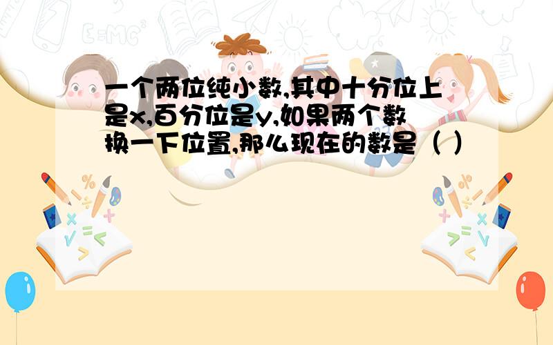 一个两位纯小数,其中十分位上是x,百分位是y,如果两个数换一下位置,那么现在的数是（ ）