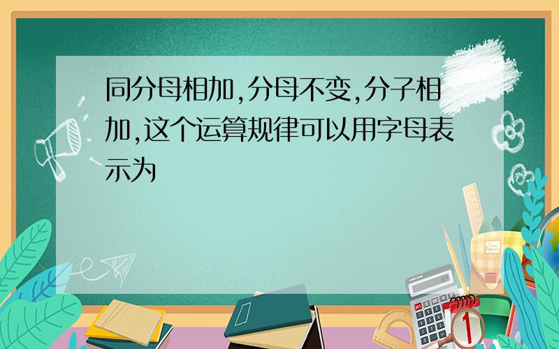 同分母相加,分母不变,分子相加,这个运算规律可以用字母表示为