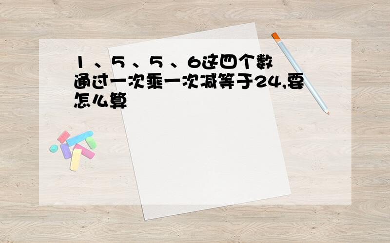 1 、5 、5 、6这四个数通过一次乘一次减等于24,要怎么算