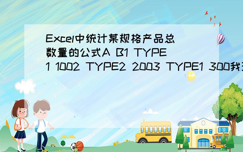 Excel中统计某规格产品总数量的公式A B1 TYPE1 1002 TYPE2 2003 TYPE1 300我现在要统计A列中TYPE1的总数量（也就是对应的B列中的数量之和）该怎么写公式?