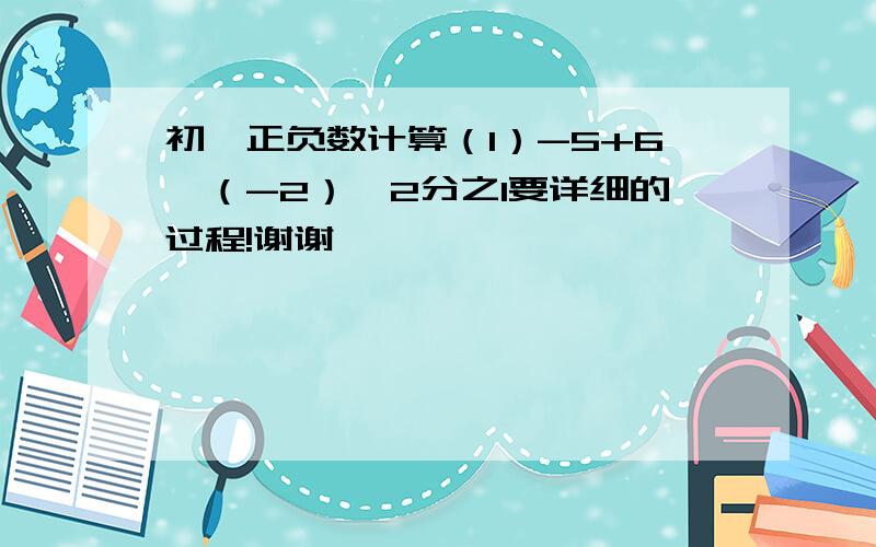 初一正负数计算（1）-5+6÷（-2）×2分之1要详细的过程!谢谢