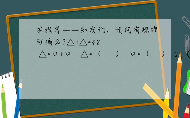 在线等——知友们：请问有规律可循么?△+△=48     △=口+口   △=（     ）  口=（    ）  2.  ○+口=82      △+口=64   △+口=48     ○=（     ）  △=（      ）  口=（     ）.  △+口=48      △=口+口   △=