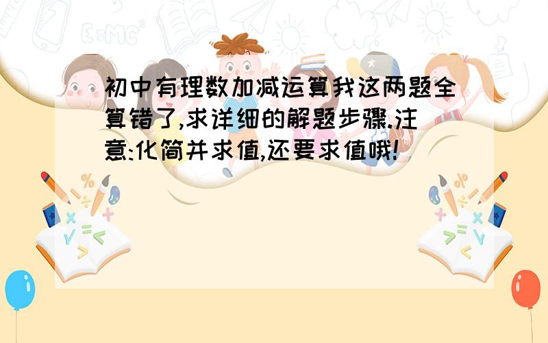 初中有理数加减运算我这两题全算错了,求详细的解题步骤.注意:化简并求值,还要求值哦!