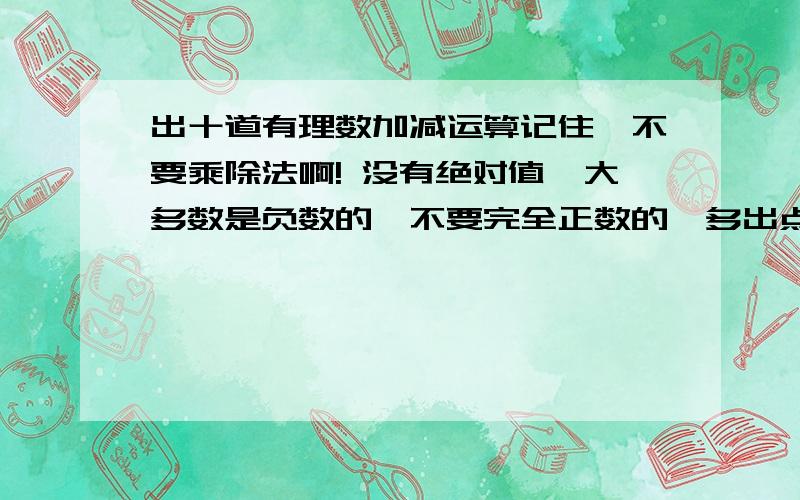 出十道有理数加减运算记住,不要乘除法啊! 没有绝对值,大多数是负数的,不要完全正数的,多出点分数的,可以简便运算的（我的要求是不是有点多?）