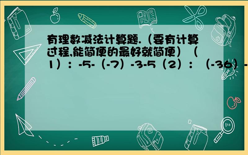 有理数减法计算题.（要有计算过程,能简便的最好就简便）（1）：-5-（-7）-3-5（2）：（-36）-（-25）-（+36）（3）：（-8分之1）-（-8分之3）-1又8分之5-8分之7