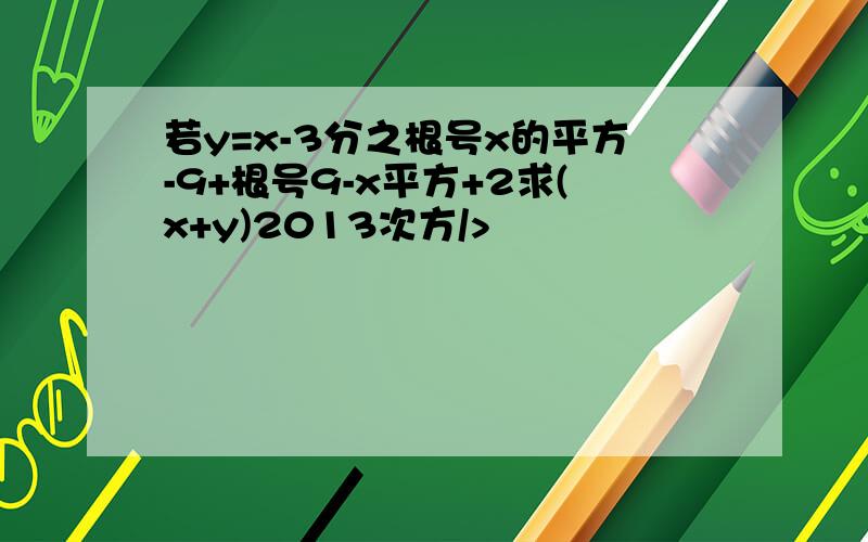 若y=x-3分之根号x的平方-9+根号9-x平方+2求(x+y)2013次方/>