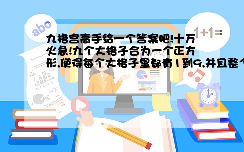 九格宫高手给一个答案吧!十万火急!九个大格子合为一个正方形,使得每个大格子里都有1到9,并且整个大正方形横竖都有1到9.