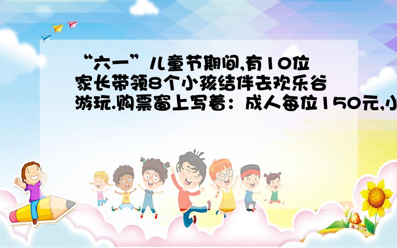 “六一”儿童节期间,有10位家长带领8个小孩结伴去欢乐谷游玩.购票窗上写着：成人每位150元,小孩每位80；20人以上（含20人）可购团体票,团体票每位100元.你认为怎样购票比较省钱?