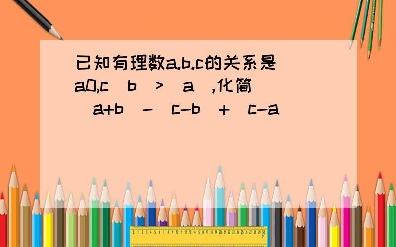 已知有理数a.b.c的关系是a0,c|b|>|a|,化简|a+b|-|c-b|+|c-a|