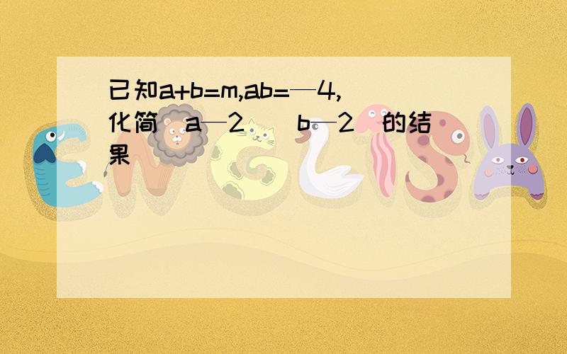 已知a+b=m,ab=—4,化简(a—2)(b—2）的结果