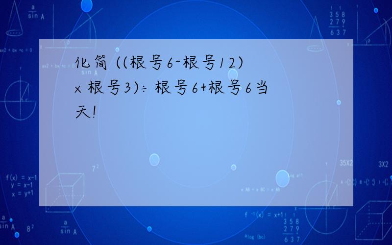 化简 ((根号6-根号12)×根号3)÷根号6+根号6当天!