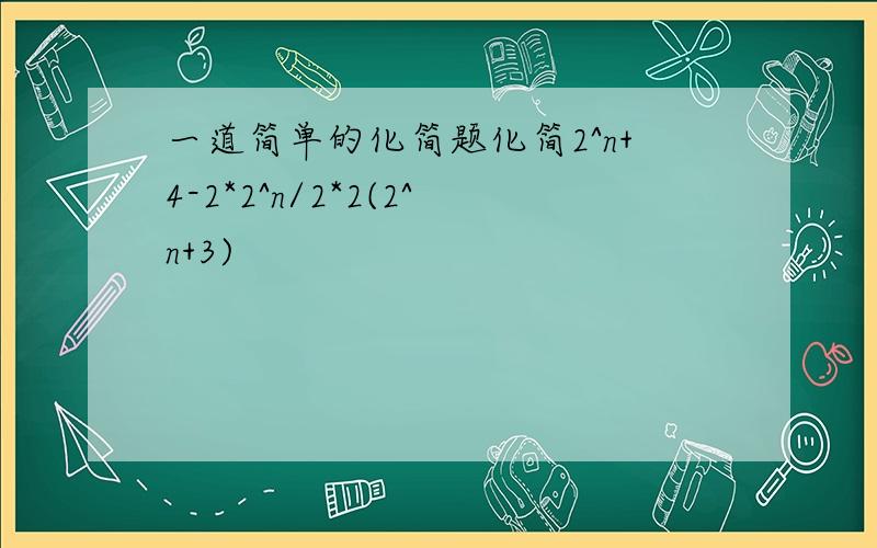 一道简单的化简题化简2^n+4-2*2^n/2*2(2^n+3)