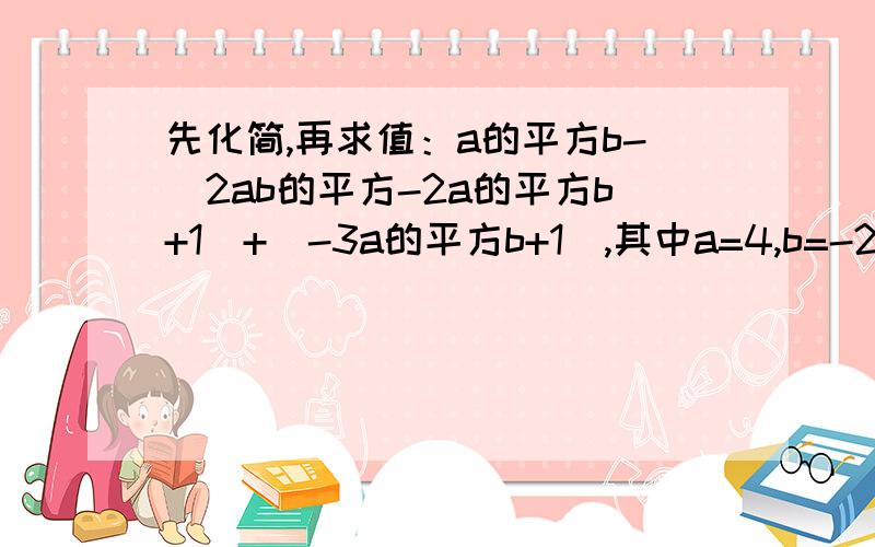 先化简,再求值：a的平方b-（2ab的平方-2a的平方b+1）+（-3a的平方b+1）,其中a=4,b=-2分之1