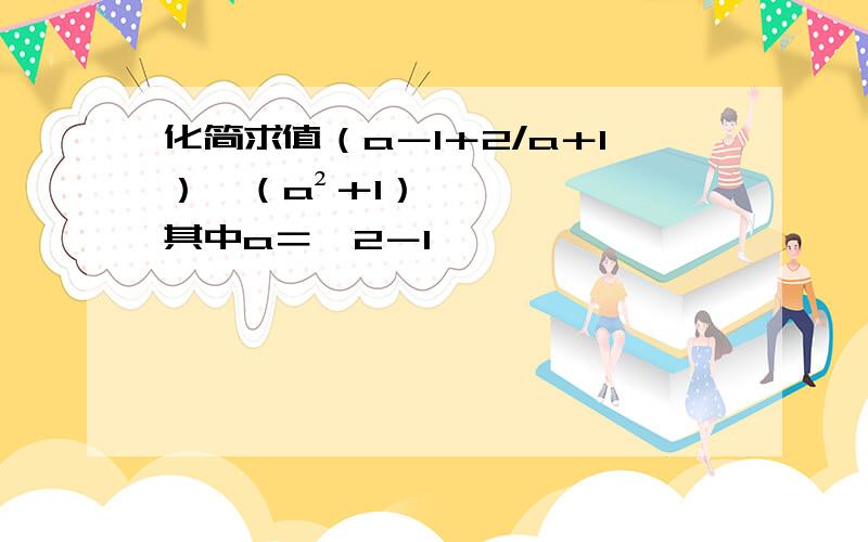 化简求值（a－1＋2/a＋1）÷（a²＋1）,其中a＝√2－1