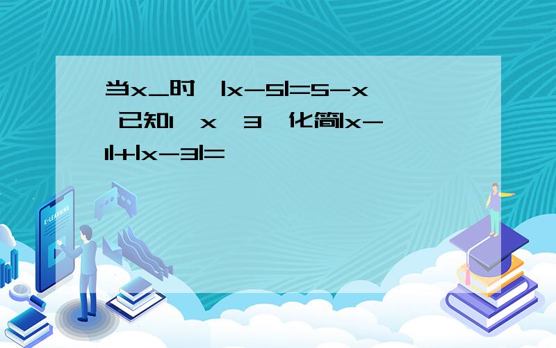 当x_时,|x-5|=5-x 已知1＜x＜3,化简|x-1|+|x-3|=