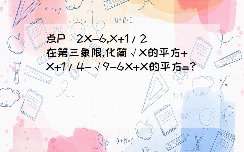 点P（2X-6,X+1/2）在第三象限,化简√X的平方+X+1/4-√9-6X+X的平方=?