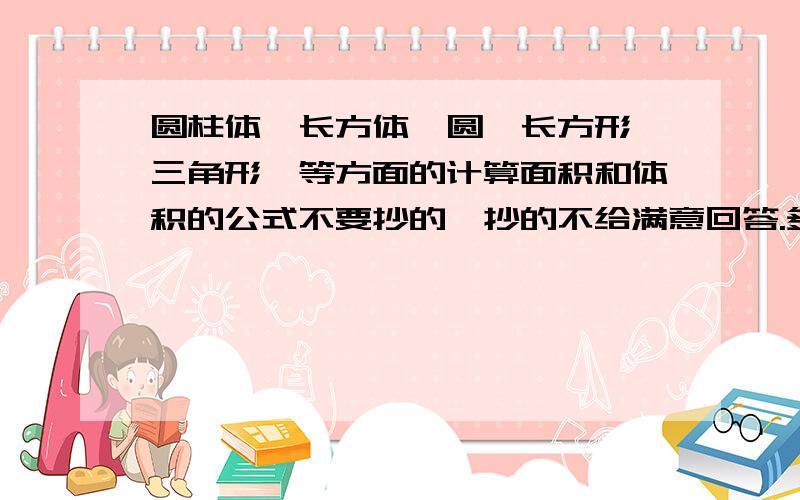 圆柱体、长方体、圆、长方形、三角形、等方面的计算面积和体积的公式不要抄的,抄的不给满意回答.多点.几何图形的计算公式 .有字母和文字公式,可获得2分经验值奖励.急 急 急 急 急 急