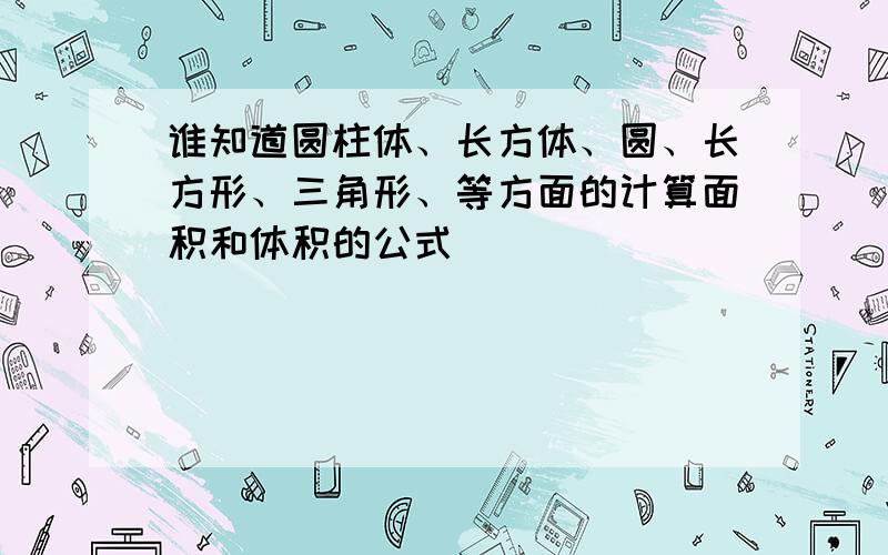 谁知道圆柱体、长方体、圆、长方形、三角形、等方面的计算面积和体积的公式