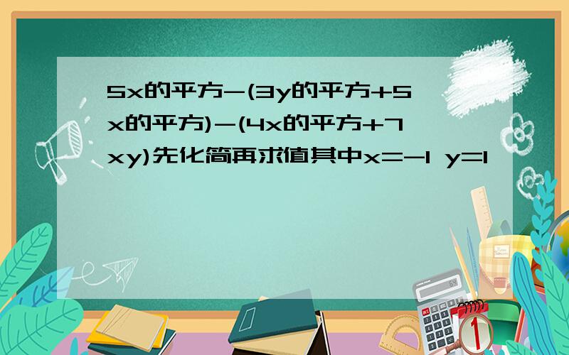 5x的平方-(3y的平方+5x的平方)-(4x的平方+7xy)先化简再求值其中x=-1 y=1