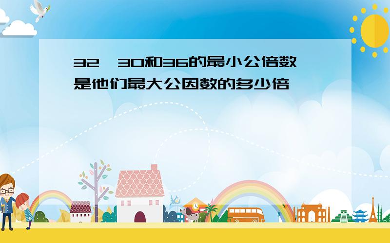 32、30和36的最小公倍数是他们最大公因数的多少倍