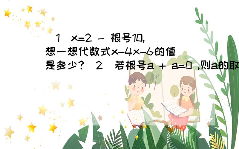 （1）x=2 - 根号10,想一想代数式x-4x-6的值是多少?（2）若根号a + a=0 ,则a的取值范围是?[a有根号 ,a没有] （3）若根号（x-2）=（根号x-2）,则x的取值范围是?（4）x是怎样的实数时,根号（x-2）（3-x